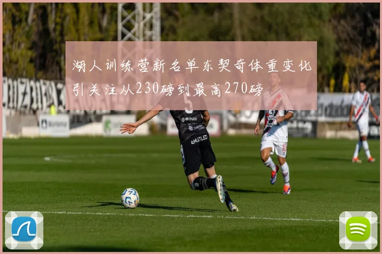湖人训练营新名单东契奇体重变化引关注从230磅到最高270磅