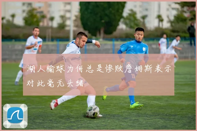 湖人输球为何总是惨败詹姆斯表示对此毫无头绪