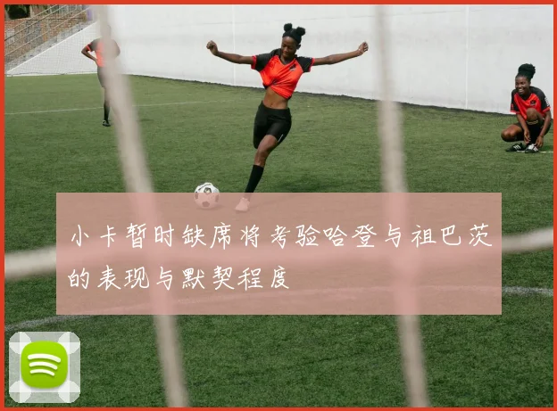 小卡暂时缺席将考验哈登与祖巴茨的表现与默契程度