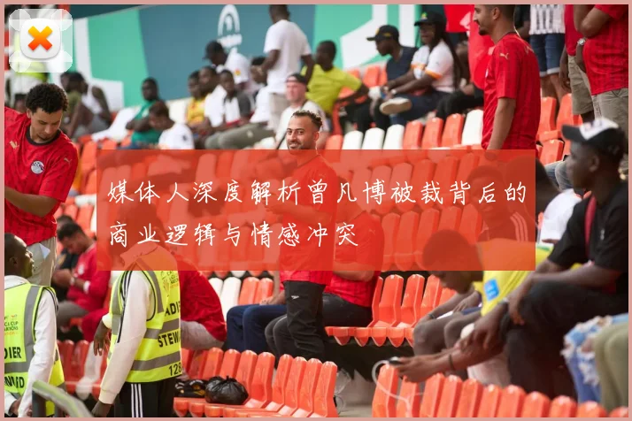 媒体人深度解析曾凡博被裁背后的商业逻辑与情感冲突