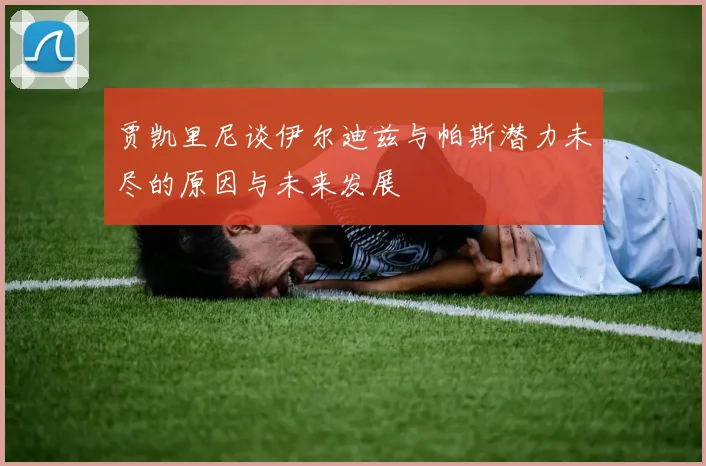贾凯里尼谈伊尔迪兹与帕斯潜力未尽的原因与未来发展