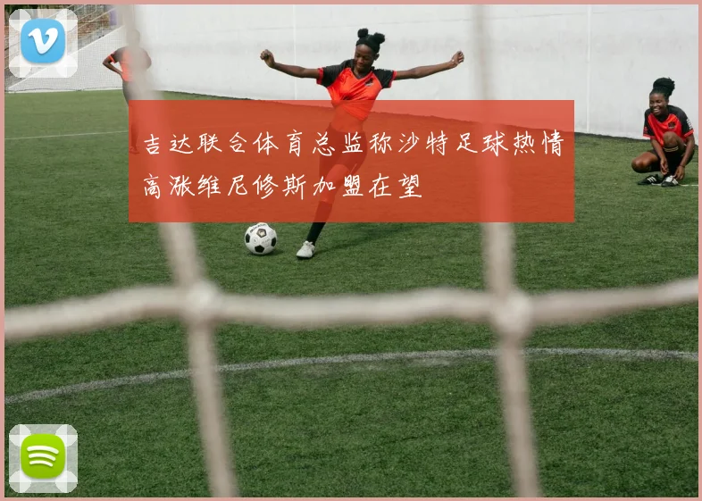 吉达联合体育总监称沙特足球热情高涨维尼修斯加盟在望