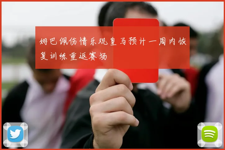 姆巴佩伤情乐观皇马预计一周内恢复训练重返赛场