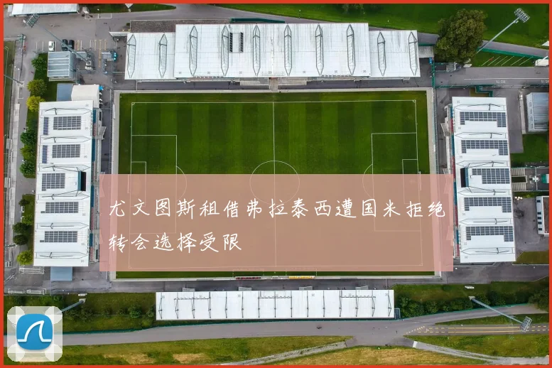 尤文图斯租借弗拉泰西遭国米拒绝转会选择受限