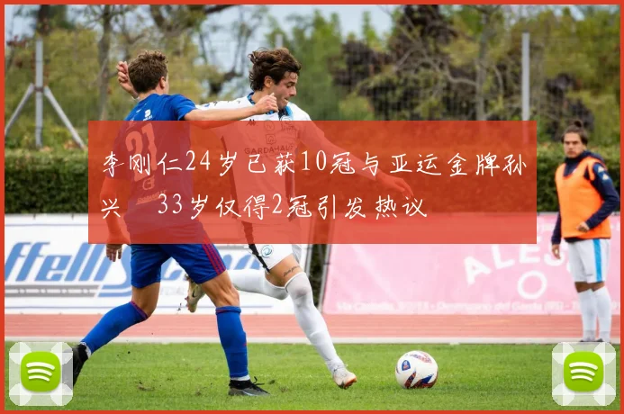 李刚仁24岁已获10冠与亚运金牌孙兴慜33岁仅得2冠引发热议