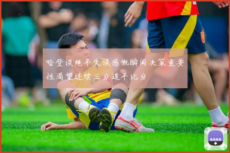 哈登谈绝平失误感慨瞬间决策重要性渴望连续三分追平比分