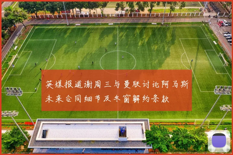 英媒报道谢周三与曼联讨论阿马斯未来合同细节及冬窗解约条款