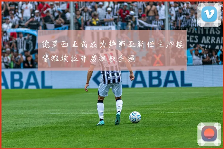 德罗西正式成为热那亚新任主帅接替维埃拉开启执教生涯