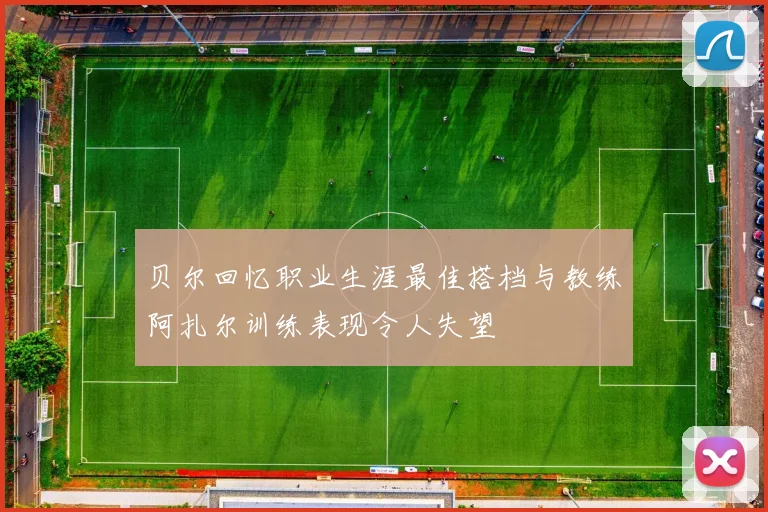 贝尔回忆职业生涯最佳搭档与教练阿扎尔训练表现令人失望