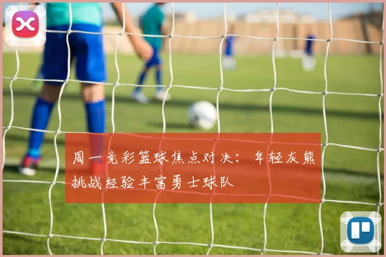 周一竞彩篮球焦点对决：年轻灰熊挑战经验丰富勇士球队