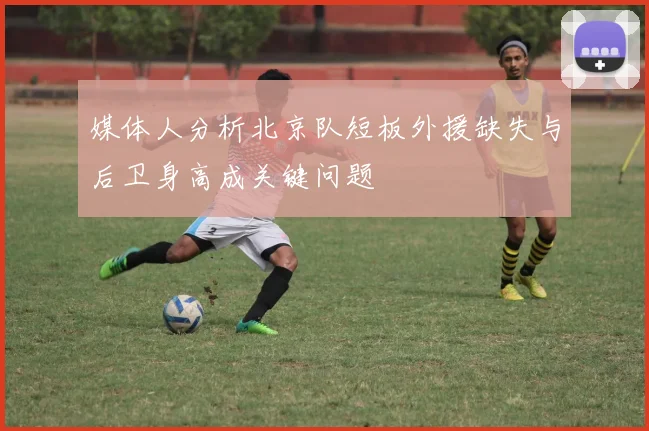 媒体人分析北京队短板外援缺失与后卫身高成关键问题