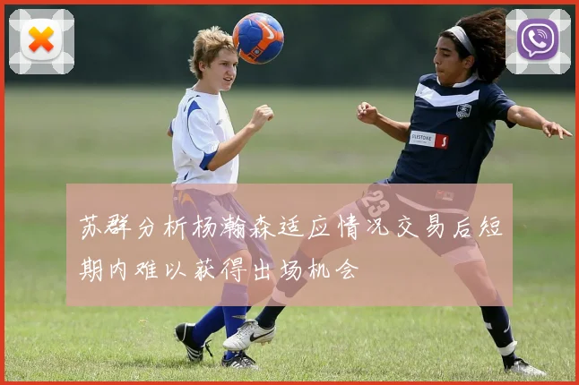 苏群分析杨瀚森适应情况交易后短期内难以获得出场机会