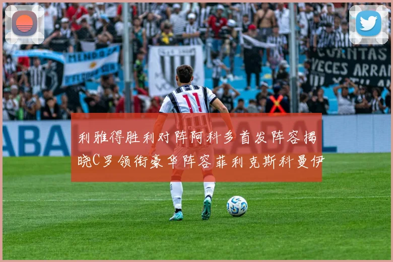 利雅得胜利对阵阿科多首发阵容揭晓C罗领衔豪华阵容菲利克斯科曼伊尼戈齐上阵