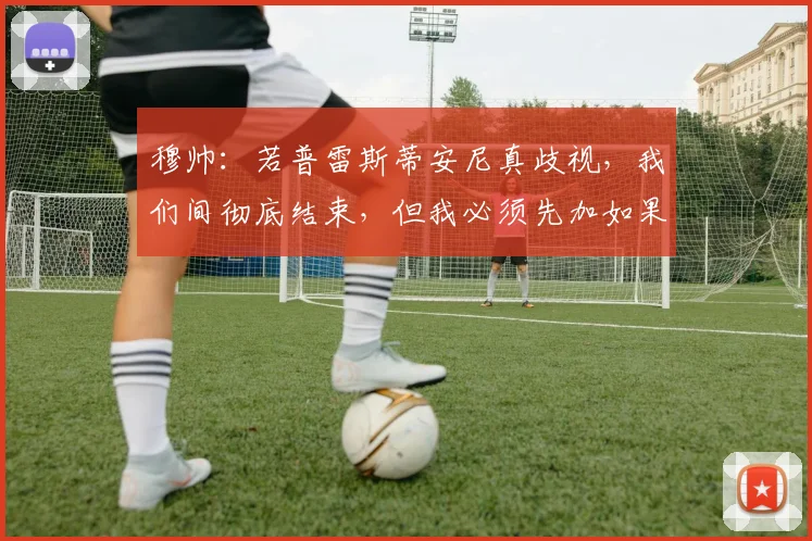 穆帅：若普雷斯蒂安尼真歧视，我们间彻底结束，但我必须先加如果