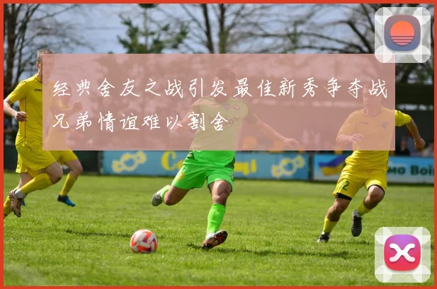 经典舍友之战引发最佳新秀争夺战兄弟情谊难以割舍