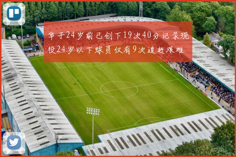 华子24岁前已创下19次40分记录现役24岁以下球员仅有9次追赶艰难