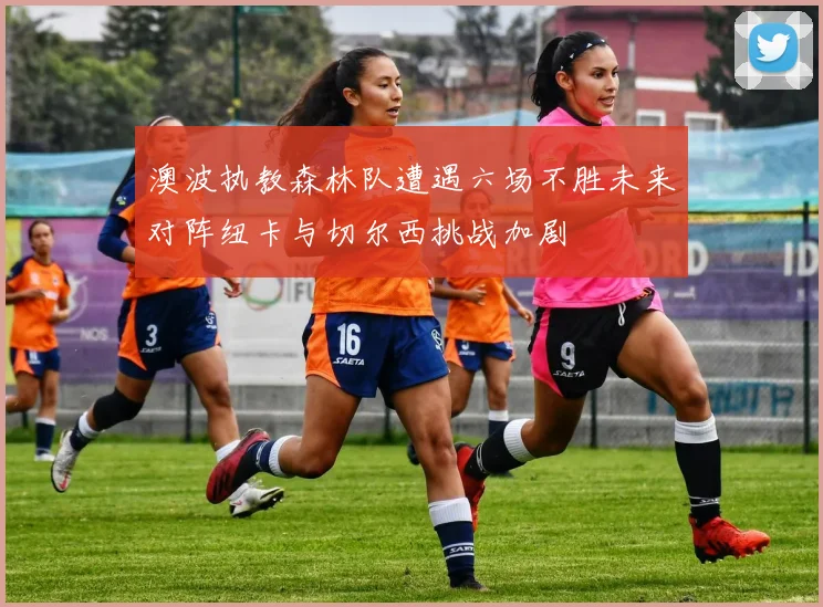 澳波执教森林队遭遇六场不胜未来对阵纽卡与切尔西挑战加剧