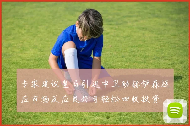 专家建议皇马引进中卫助赫伊森适应市场反应良好可轻松回收投资