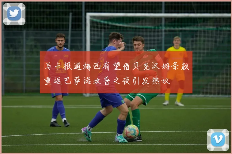 马卡报道梅西有望借贝克汉姆条款重返巴萨诺坎普之夜引发热议