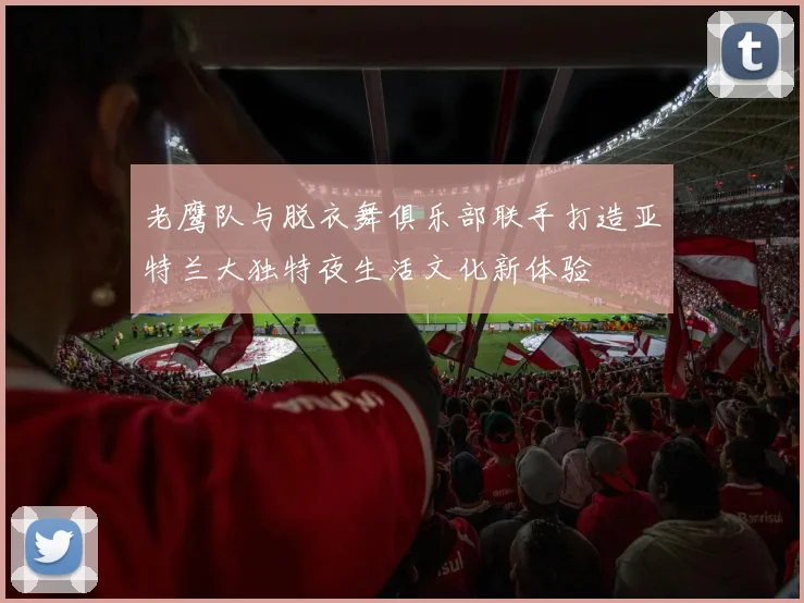老鹰队与脱衣舞俱乐部联手打造亚特兰大独特夜生活文化新体验