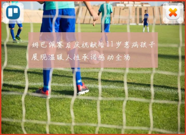 姆巴佩赛后庆祝献给11岁患病孩子展现温暖人性承诺感动全场