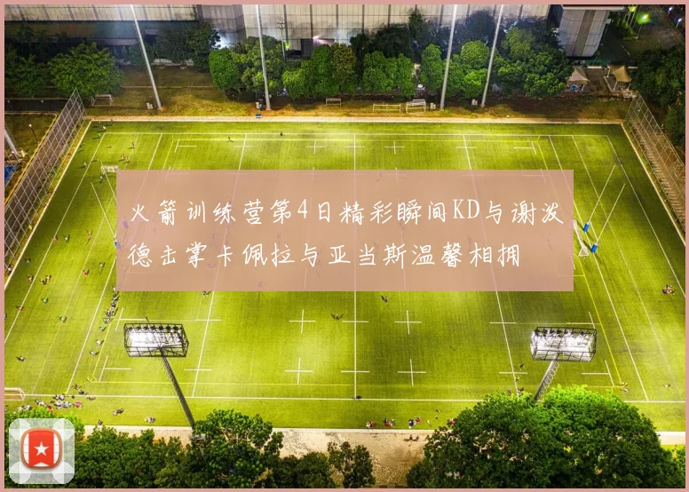 火箭训练营第4日精彩瞬间KD与谢泼德击掌卡佩拉与亚当斯温馨相拥