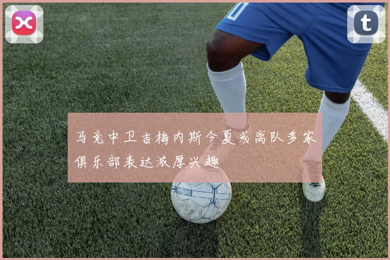 马竞中卫吉梅内斯今夏或离队多家俱乐部表达浓厚兴趣
