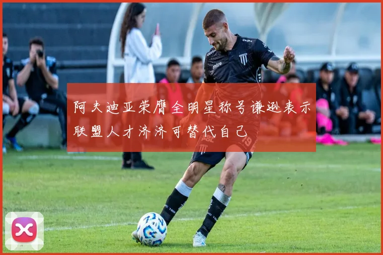 阿夫迪亚荣膺全明星称号谦逊表示联盟人才济济可替代自己