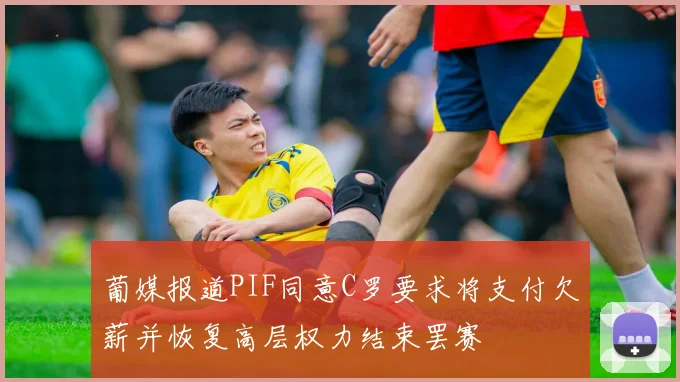 葡媒报道PIF同意C罗要求将支付欠薪并恢复高层权力结束罢赛