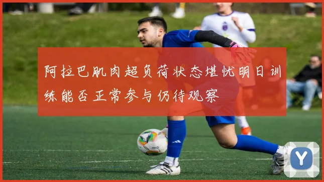 阿拉巴肌肉超负荷状态堪忧明日训练能否正常参与仍待观察