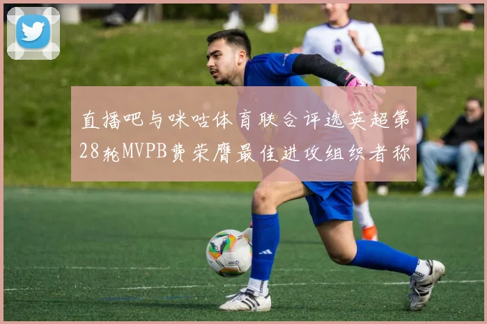 直播吧与咪咕体育联合评选英超第28轮MVPB费荣膺最佳进攻组织者称号