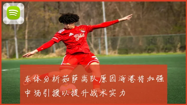 东体分析茹萨离队原因海港将加强中场引援以提升战术实力