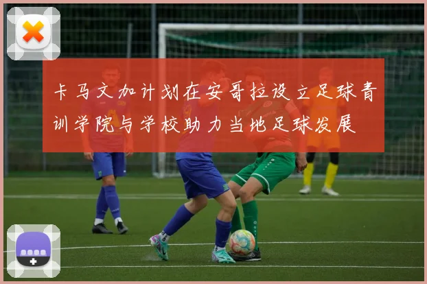 卡马文加计划在安哥拉设立足球青训学院与学校助力当地足球发展